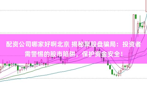 配资公司哪家好啊北京 揭秘聚股盘骗局：投资者需警惕的股市陷阱，保护资金安全！