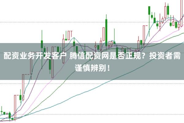 配资业务开发客户 腾信配资网是否正规？投资者需谨慎辨别！