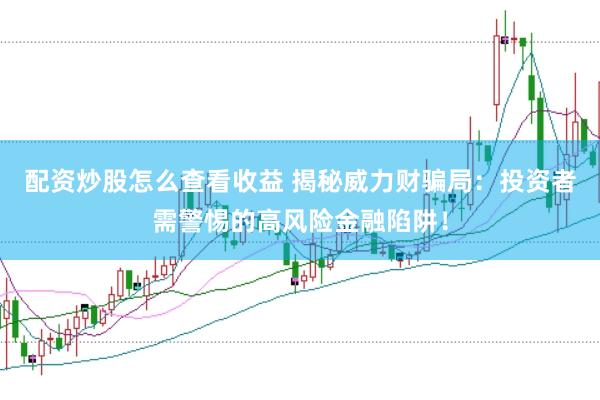 配资炒股怎么查看收益 揭秘威力财骗局：投资者需警惕的高风险金融陷阱！