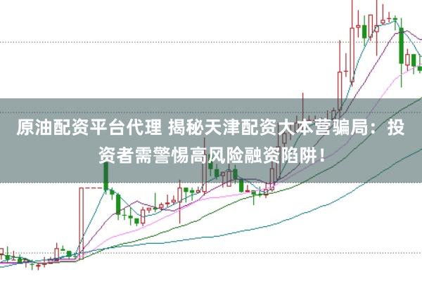 原油配资平台代理 揭秘天津配资大本营骗局：投资者需警惕高风险融资陷阱！