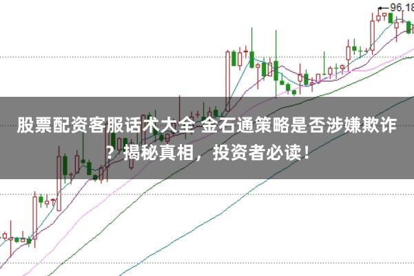 股票配资客服话术大全 金石通策略是否涉嫌欺诈？揭秘真相，投资者必读！