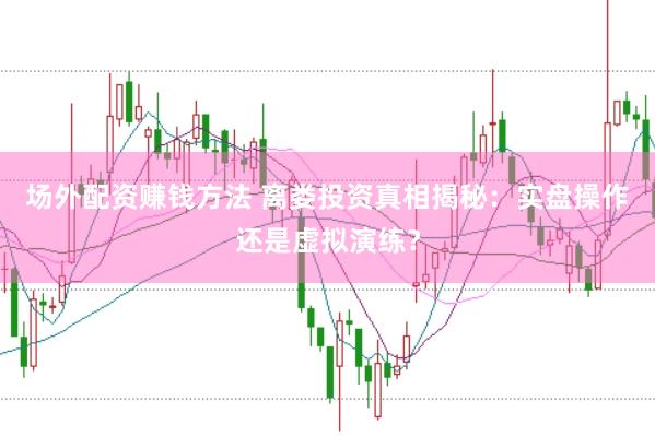 场外配资赚钱方法 离娄投资真相揭秘：实盘操作还是虚拟演练？