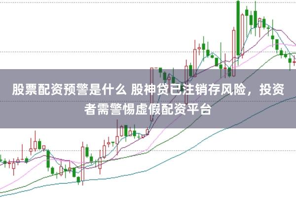 股票配资预警是什么 股神贷已注销存风险，投资者需警惕虚假配资平台