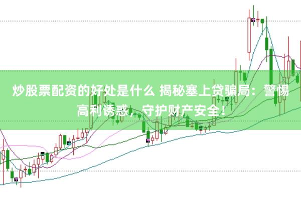 炒股票配资的好处是什么 揭秘塞上贷骗局：警惕高利诱惑，守护财产安全！