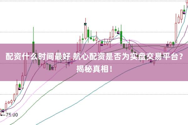 配资什么时间最好 航心配资是否为实盘交易平台？揭秘真相！