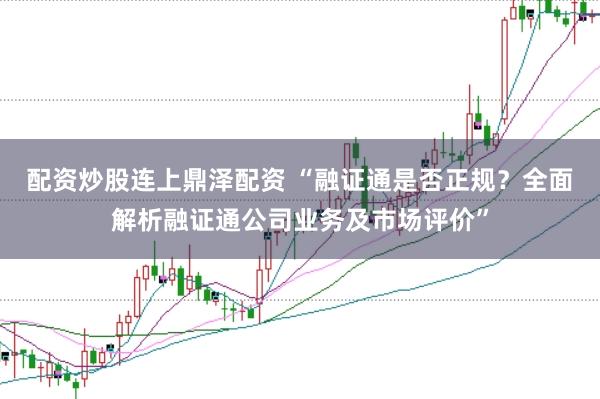 配资炒股连上鼎泽配资 “融证通是否正规？全面解析融证通公司业务及市场评价”