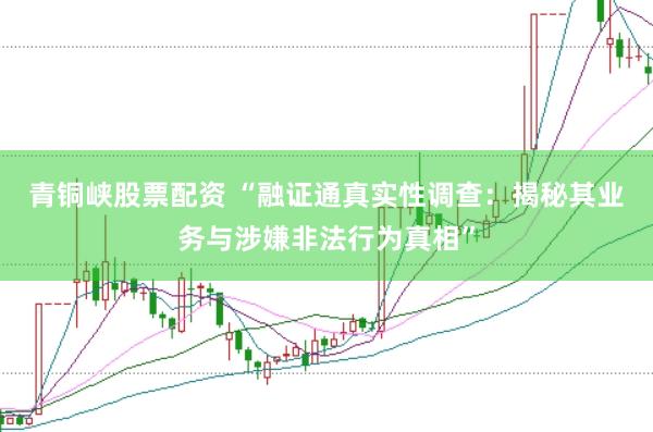青铜峡股票配资 “融证通真实性调查：揭秘其业务与涉嫌非法行为真相”