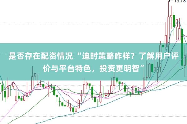 是否存在配资情况 “迪时策略咋样？了解用户评价与平台特色，投资更明智”