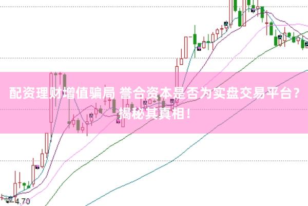 配资理财增值骗局 誉合资本是否为实盘交易平台？揭秘其真相！