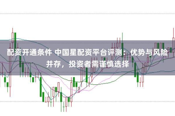 配资开通条件 中国星配资平台评测：优势与风险并存，投资者需谨慎选择