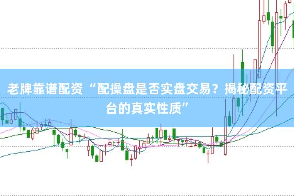 老牌靠谱配资 “配操盘是否实盘交易？揭秘配资平台的真实性质”