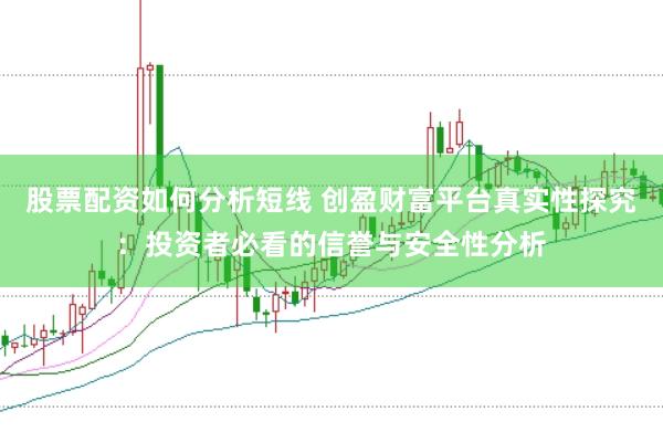 股票配资如何分析短线 创盈财富平台真实性探究：投资者必看的信誉与安全性分析