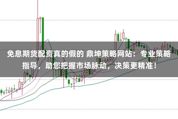 免息期货配资真的假的 鼎坤策略网站：专业策略指导，助您把握市场脉动，决策更精准！