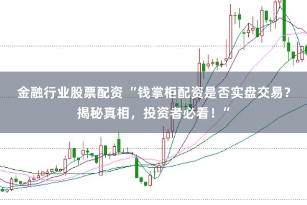 金融行业股票配资 “钱掌柜配资是否实盘交易？揭秘真相，投资者必看！”
