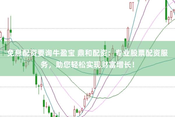 免息配资要询牛盈宝 鼎和配资：专业股票配资服务，助您轻松实现财富增长！
