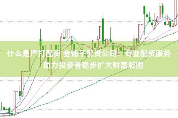 什么是严打配资 金铺子配资公司：专业配资服务，助力投资者稳步扩大财富版图