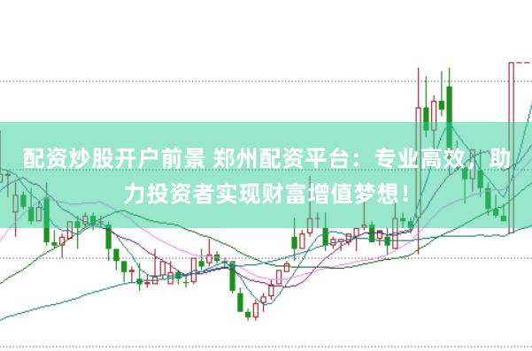配资炒股开户前景 郑州配资平台：专业高效，助力投资者实现财富增值梦想！