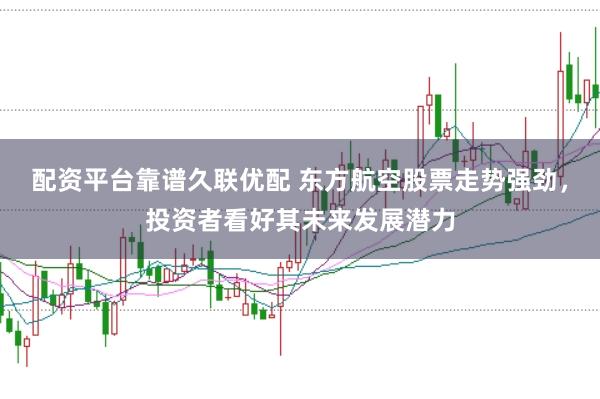 配资平台靠谱久联优配 东方航空股票走势强劲，投资者看好其未来发展潜力