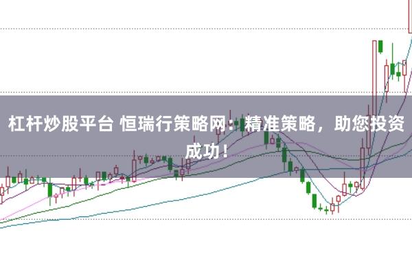 杠杆炒股平台 恒瑞行策略网：精准策略，助您投资成功！
