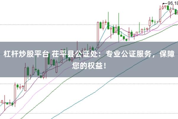 杠杆炒股平台 茌平县公证处：专业公证服务，保障您的权益！