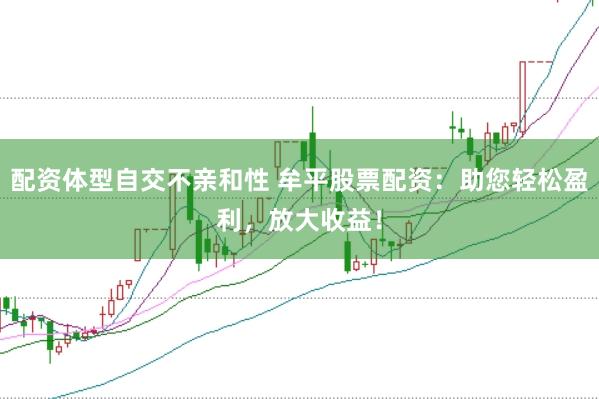 配资体型自交不亲和性 牟平股票配资：助您轻松盈利，放大收益！