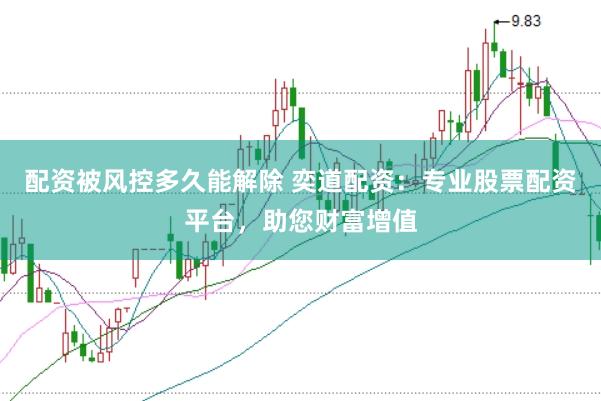 配资被风控多久能解除 奕道配资：专业股票配资平台，助您财富增值