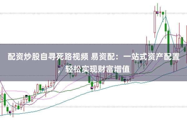 配资炒股自寻死路视频 易资配：一站式资产配置，轻松实现财富增值