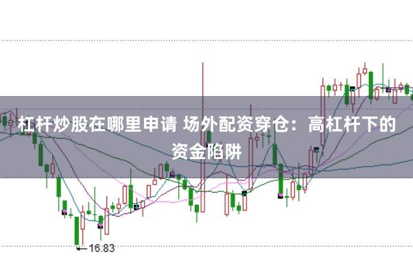 杠杆炒股在哪里申请 场外配资穿仓：高杠杆下的资金陷阱
