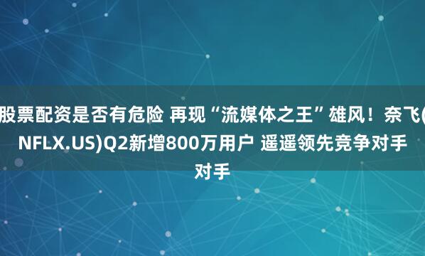 股票配资是否有危险 再现“流媒体之王”雄风！奈飞(NFLX.US)Q2新增800万用户 遥遥领先竞争对手