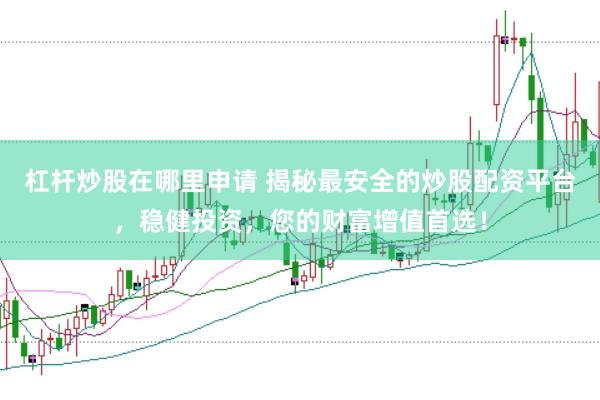 杠杆炒股在哪里申请 揭秘最安全的炒股配资平台，稳健投资，您的财富增值首选！
