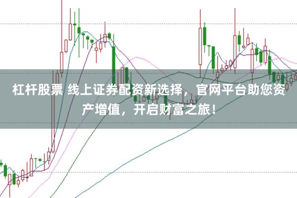 杠杆股票 线上证券配资新选择，官网平台助您资产增值，开启财富之旅！