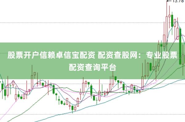 股票开户信赖卓信宝配资 配资查股网：专业股票配资查询平台