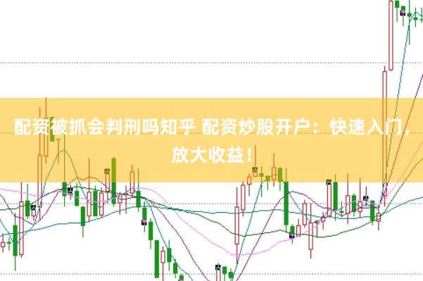 配资被抓会判刑吗知乎 配资炒股开户：快速入门，放大收益！