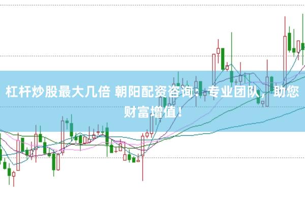 杠杆炒股最大几倍 朝阳配资咨询：专业团队，助您财富增值！