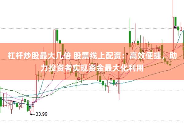 杠杆炒股最大几倍 股票线上配资：高效便捷，助力投资者实现资金最大化利用