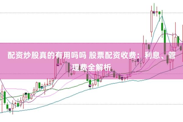 配资炒股真的有用吗吗 股票配资收费：利息、管理费全解析