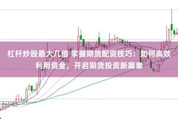 杠杆炒股最大几倍 掌握期货配资技巧：如何高效利用资金，开启期货投资新篇章