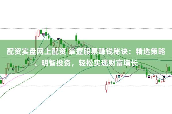 配资实盘网上配资 掌握股票赚钱秘诀：精选策略、明智投资，轻松实现财富增长