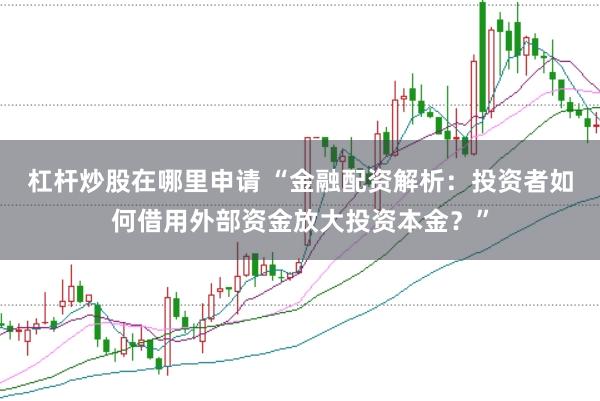杠杆炒股在哪里申请 “金融配资解析：投资者如何借用外部资金放大投资本金？”