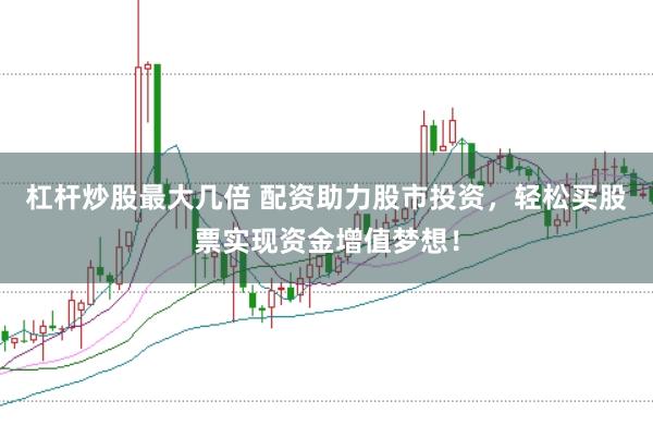 杠杆炒股最大几倍 配资助力股市投资，轻松买股票实现资金增值梦想！