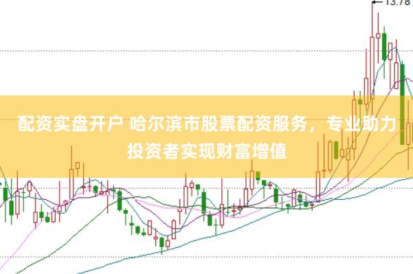 配资实盘开户 哈尔滨市股票配资服务，专业助力投资者实现财富增值