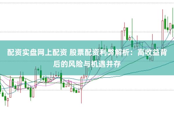 配资实盘网上配资 股票配资利弊解析：高收益背后的风险与机遇并存