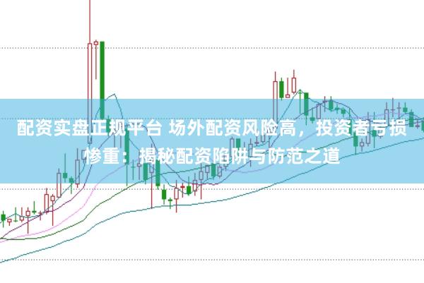 配资实盘正规平台 场外配资风险高，投资者亏损惨重：揭秘配资陷阱与防范之道