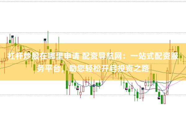 杠杆炒股在哪里申请 配资导航网：一站式配资服务平台，助您轻松开启投资之路
