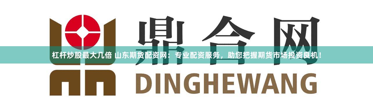 杠杆炒股最大几倍 山东期货配资网：专业配资服务，助您把握期货市场投资良机！