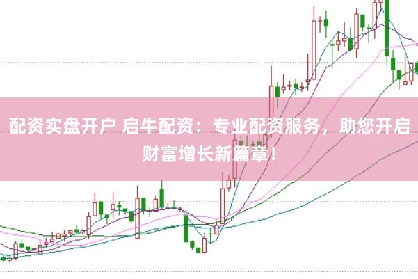 配资实盘开户 启牛配资：专业配资服务，助您开启财富增长新篇章！