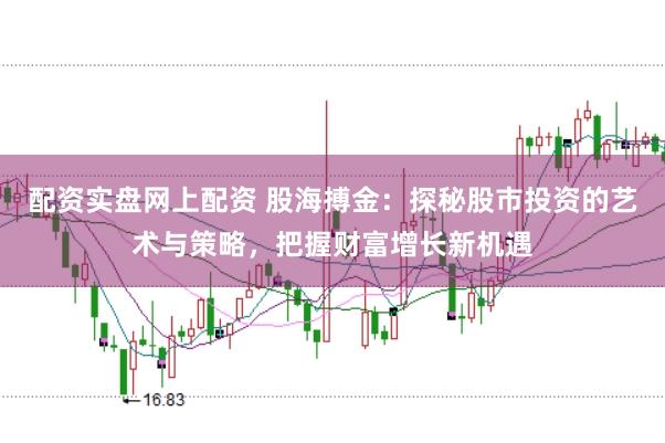 配资实盘网上配资 股海搏金：探秘股市投资的艺术与策略，把握财富增长新机遇