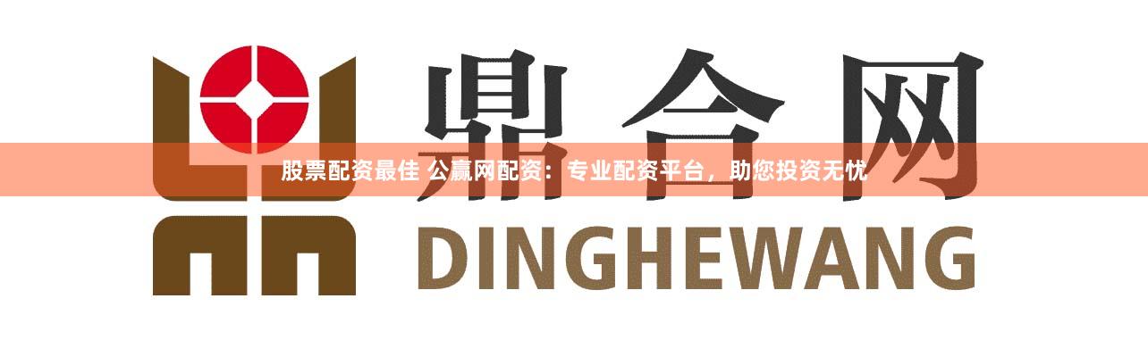 股票配资最佳 公赢网配资：专业配资平台，助您投资无忧
