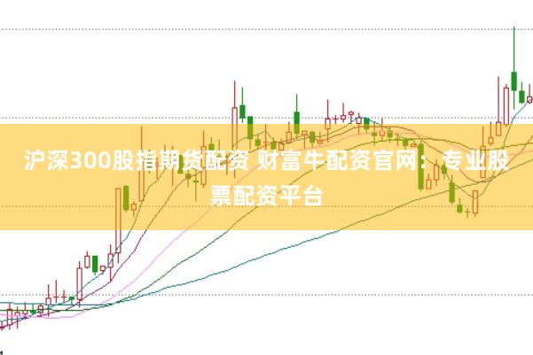 沪深300股指期货配资 财富牛配资官网：专业股票配资平台