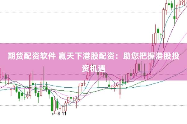 期货配资软件 赢天下港股配资：助您把握港股投资机遇